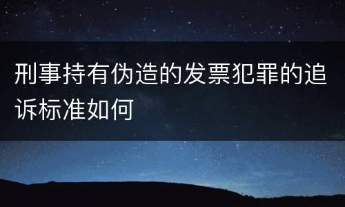 刑事持有伪造的发票犯罪的追诉标准如何