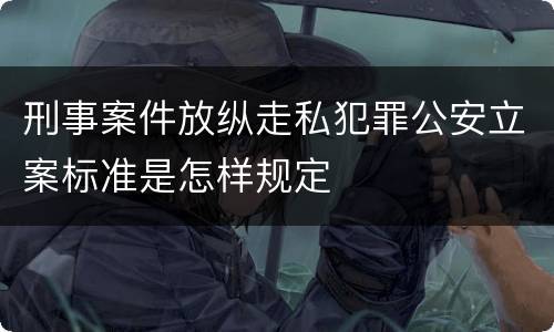 刑事案件放纵走私犯罪公安立案标准是怎样规定