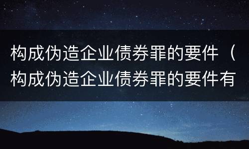 构成伪造企业债券罪的要件（构成伪造企业债券罪的要件有哪些）