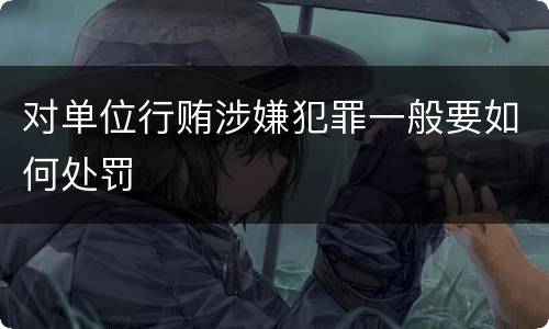 对单位行贿涉嫌犯罪一般要如何处罚