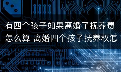 有四个孩子如果离婚了抚养费怎么算 离婚四个孩子抚养权怎么算