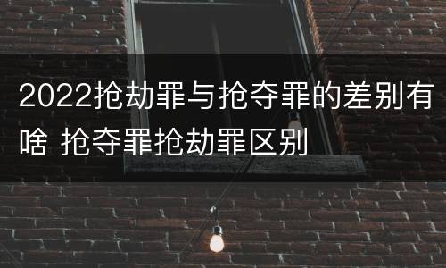 2022抢劫罪与抢夺罪的差别有啥 抢夺罪抢劫罪区别