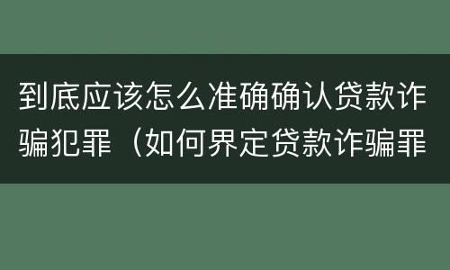 到底应该怎么准确确认贷款诈骗犯罪（如何界定贷款诈骗罪）