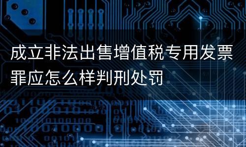 成立非法出售增值税专用发票罪应怎么样判刑处罚