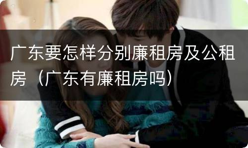 广东要怎样分别廉租房及公租房（广东有廉租房吗）