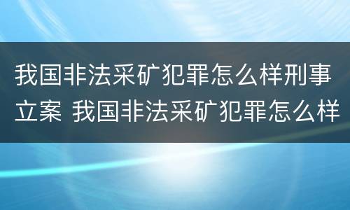 我国非法采矿犯罪怎么样刑事立案 我国非法采矿犯罪怎么样刑事立案案例