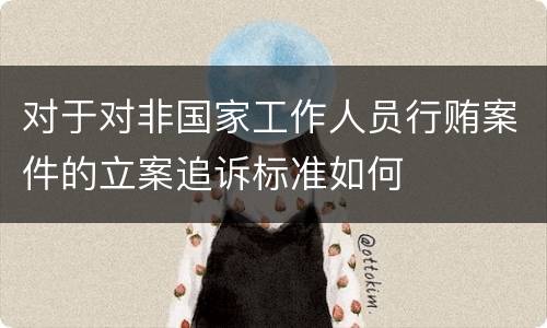 对于对非国家工作人员行贿案件的立案追诉标准如何