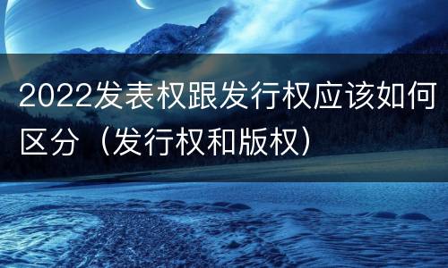 2022发表权跟发行权应该如何区分（发行权和版权）