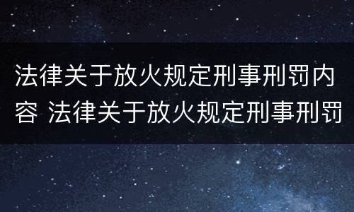法律关于放火规定刑事刑罚内容 法律关于放火规定刑事刑罚内容是什么