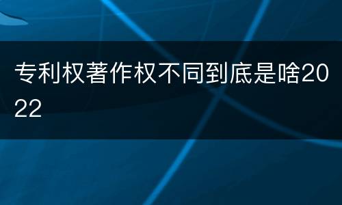 专利权著作权不同到底是啥2022