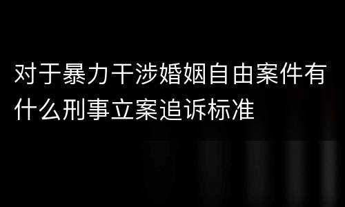 对于暴力干涉婚姻自由案件有什么刑事立案追诉标准