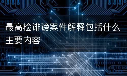 最高检诽谤案件解释包括什么主要内容
