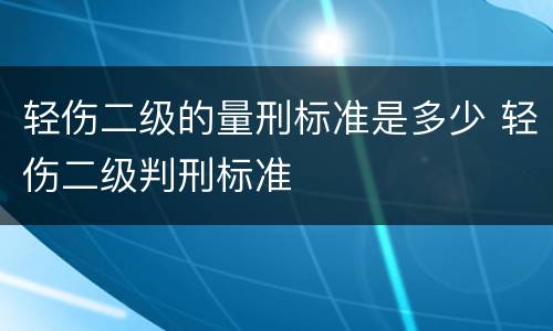 轻伤二级的量刑标准是多少 轻伤二级判刑标准