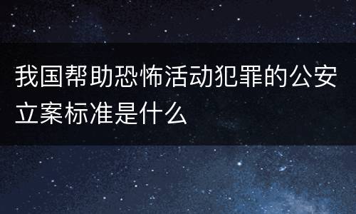 我国帮助恐怖活动犯罪的公安立案标准是什么