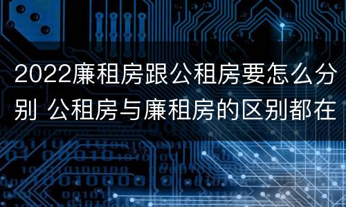 2022廉租房跟公租房要怎么分别 公租房与廉租房的区别都在此,别再搞错了!
