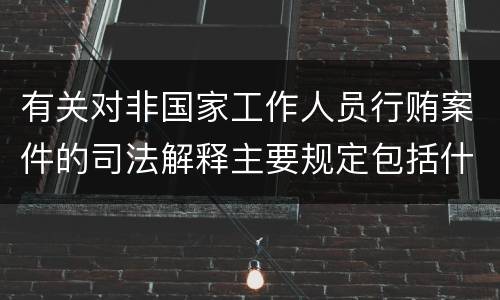 有关对非国家工作人员行贿案件的司法解释主要规定包括什么