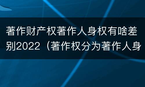 著作财产权著作人身权有啥差别2022（著作权分为著作人身权和著作财产权）