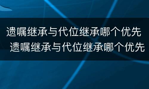 遗嘱继承与代位继承哪个优先 遗嘱继承与代位继承哪个优先受偿