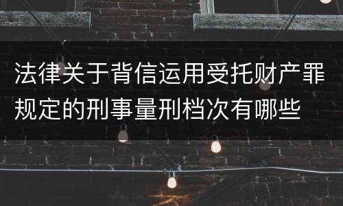 法律关于背信运用受托财产罪规定的刑事量刑档次有哪些