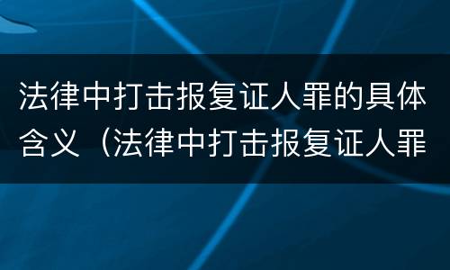 法律中打击报复证人罪的具体含义（法律中打击报复证人罪的具体含义包括）