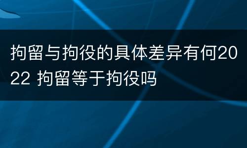 拘留与拘役的具体差异有何2022 拘留等于拘役吗