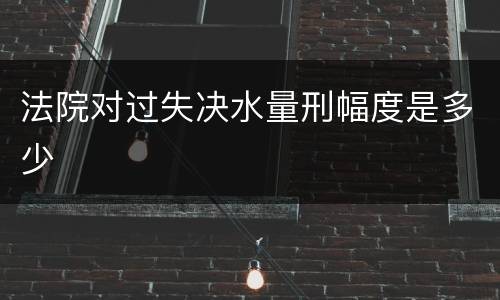 法院对过失决水量刑幅度是多少