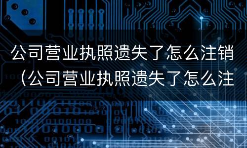 公司营业执照遗失了怎么注销（公司营业执照遗失了怎么注销）