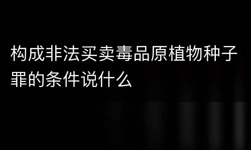 构成非法买卖毒品原植物种子罪的条件说什么