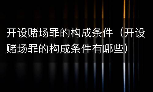 开设赌场罪的构成条件（开设赌场罪的构成条件有哪些）