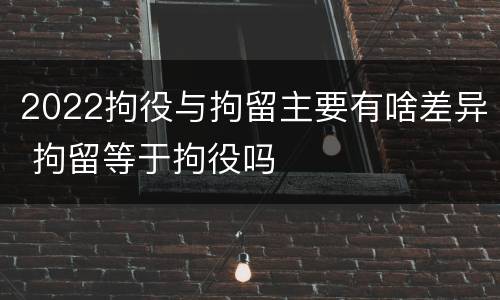 2022拘役与拘留主要有啥差异 拘留等于拘役吗