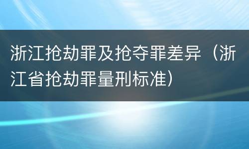 浙江抢劫罪及抢夺罪差异（浙江省抢劫罪量刑标准）