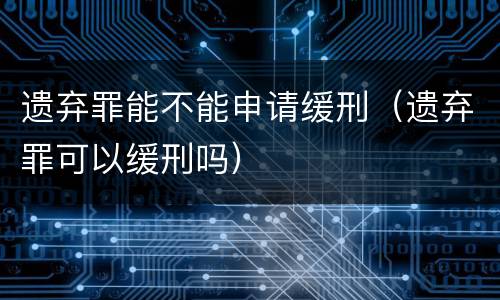 遗弃罪能不能申请缓刑（遗弃罪可以缓刑吗）