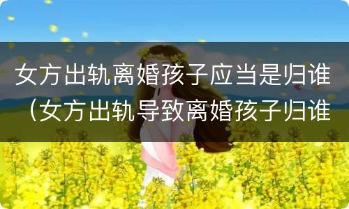 女方出轨离婚孩子应当是归谁（女方出轨导致离婚孩子归谁）