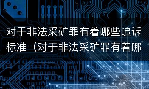 对于非法采矿罪有着哪些追诉标准（对于非法采矿罪有着哪些追诉标准）