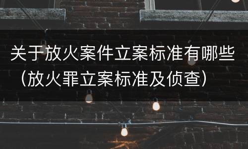 关于放火案件立案标准有哪些（放火罪立案标准及侦查）