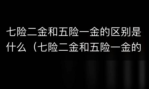 七险二金和五险一金的区别是什么（七险二金和五险一金的区别是什么意思）