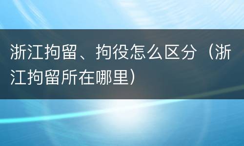 浙江拘留、拘役怎么区分（浙江拘留所在哪里）
