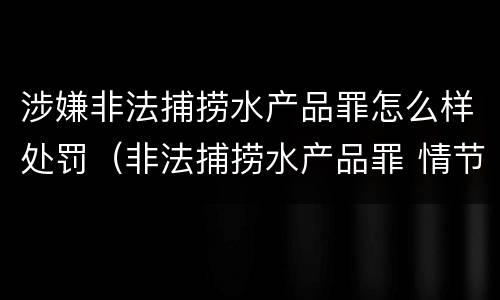 涉嫌非法捕捞水产品罪怎么样处罚（非法捕捞水产品罪 情节严重）