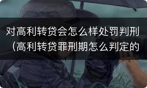 对高利转贷会怎么样处罚判刑（高利转贷罪刑期怎么判定的）
