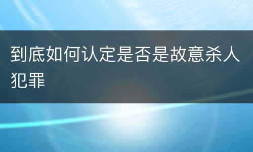 到底如何认定是否是故意杀人犯罪