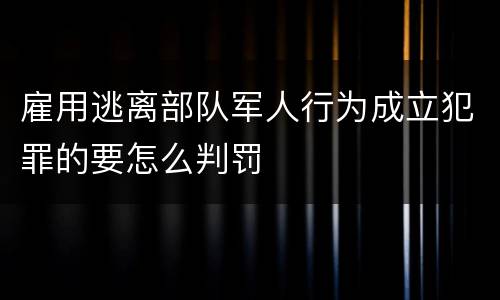 雇用逃离部队军人行为成立犯罪的要怎么判罚