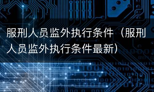 服刑人员监外执行条件（服刑人员监外执行条件最新）