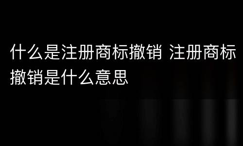 什么是注册商标撤销 注册商标撤销是什么意思