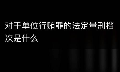 对于单位行贿罪的法定量刑档次是什么