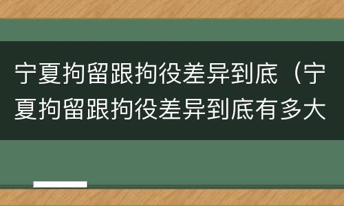 宁夏拘留跟拘役差异到底（宁夏拘留跟拘役差异到底有多大）
