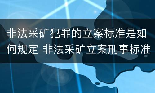非法采矿犯罪的立案标准是如何规定 非法采矿立案刑事标准是什么