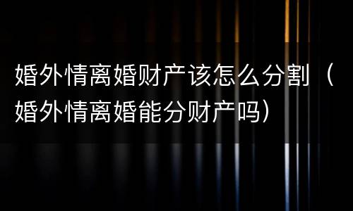 婚外情离婚财产该怎么分割（婚外情离婚能分财产吗）