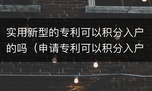 实用新型的专利可以积分入户的吗（申请专利可以积分入户吗）