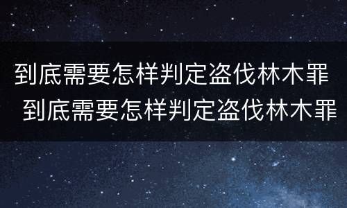 到底需要怎样判定盗伐林木罪 到底需要怎样判定盗伐林木罪呢