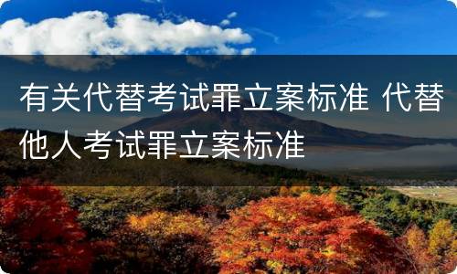 有关代替考试罪立案标准 代替他人考试罪立案标准